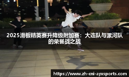 2025滑板精英赛升降级附加赛：大连队与漯河队的荣誉战之战